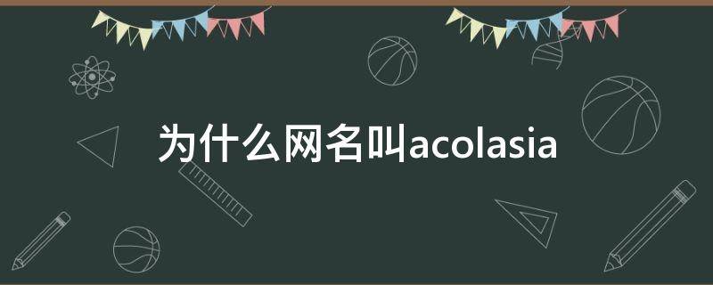 为什么网名叫acolasia（为什么网名叫acolasia是不是都想）