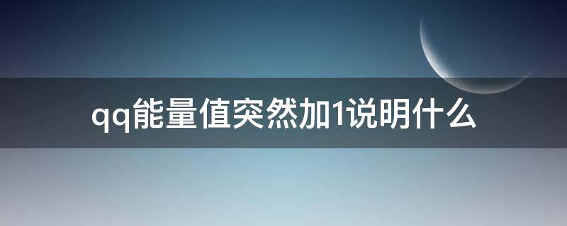 qq能量值突然加1说明什么（qq能量值怎么突然增加1能量值）