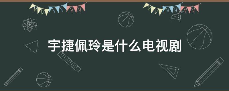 宇捷佩玲是什么电视剧 宇捷佩玲是什么电视剧的人物