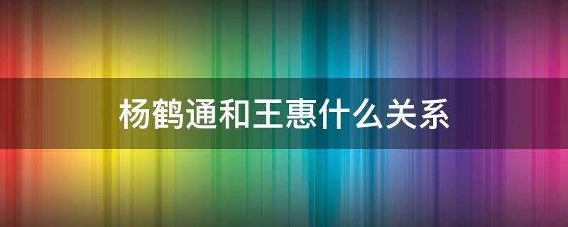 杨鹤通和王惠什么关系 杨鹤通跟王慧什么关系