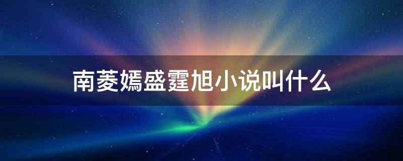 南菱嫣盛霆旭小说叫什么 南菱嫣盛霆旭免费阅读全文