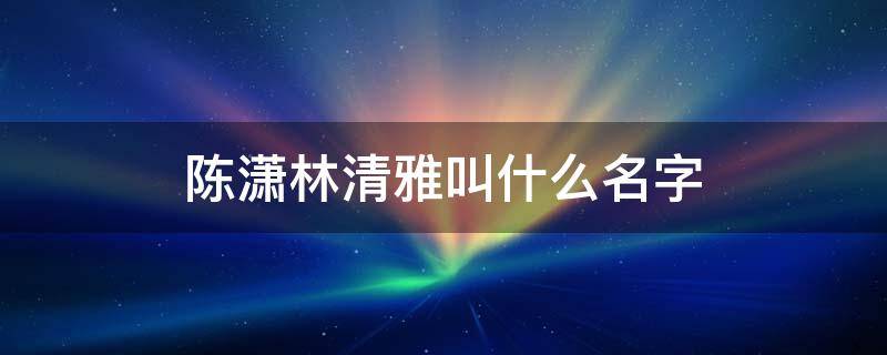 陈潇林清雅叫什么名字 主角名字叫陈潇和林清雅