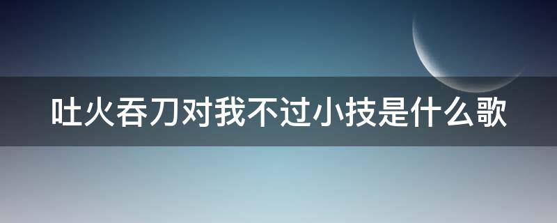 吐火吞刀对我不过小技是什么歌