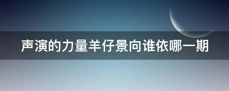 声演的力量羊仔景向谁依哪一期 景向谁依和羊仔合作的广播剧