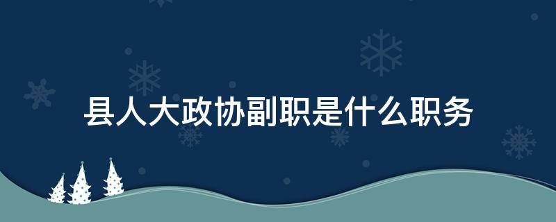 县人大政协副职是什么职务 县政协副职是什么职位