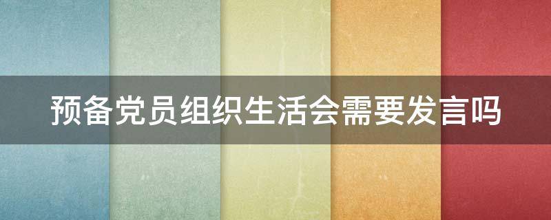预备党员组织生活会需要发言吗（预备党员需要在组织生活会上发言吗）