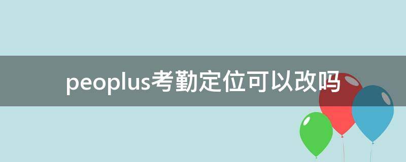 peoplus考勤定位可以改吗（peoplus考勤定位怎么改）