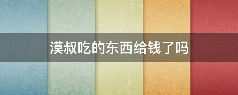 漠叔吃的东西给钱了吗 大漠叔叔吃东西不给钱吗