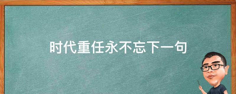 时代重任永不忘下一句（牢记使命,不负时代重任）