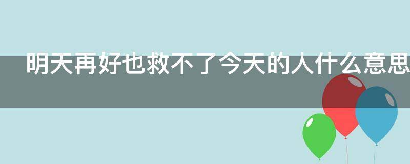 明天再好也救不了今天的人什么意思 明天再好也救不了今天的人什么意思呀