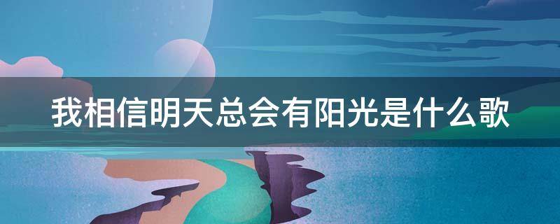 我相信明天总会有阳光是什么歌（我相信明天总会有阳光是什么歌表达什么意思呢）