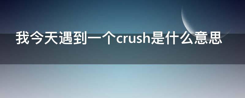 我今天遇到一个crush是什么意思（遇到了crush什么意思）