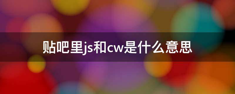 贴吧里js和cw是什么意思（cw是什么意思）