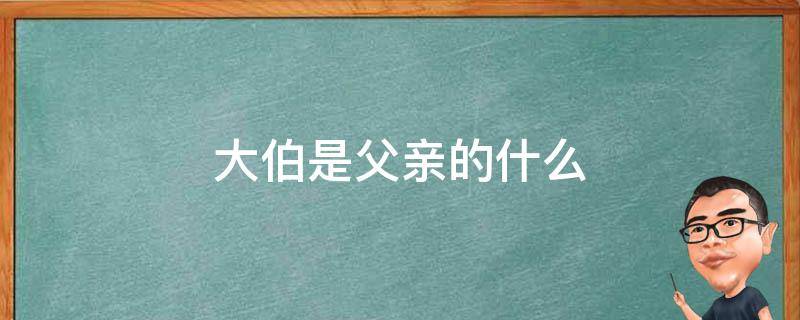 大伯是父亲的什么 大伯是伯父吗