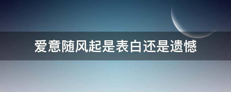 爱意随风起是表白还是遗憾（爱意随风起是表白吗）