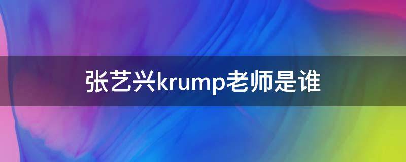 张艺兴krump老师是谁（张艺兴的krump老师是谁）