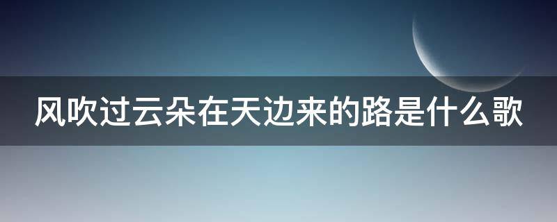 风吹过云朵在天边来的路是什么歌 风吹过云朵在天边来的路是什么歌词