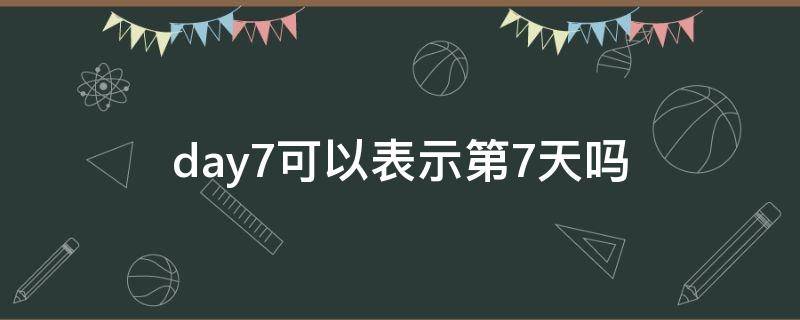 day7可以表示第7天吗 什么是7天