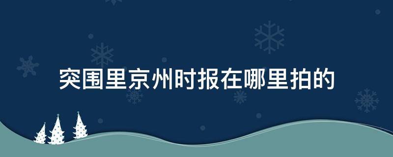 突围里京州时报在哪里拍的 突围京州时报拍摄地