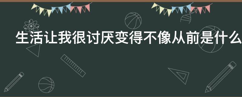 生活让我很讨厌变得不像从前是什么歌