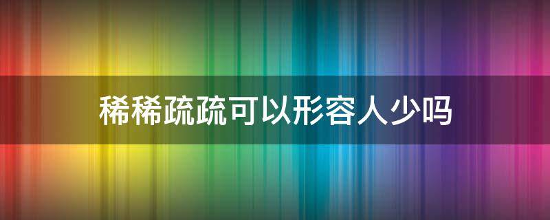 稀稀疏疏可以形容人少吗 形容稀稀疏疏的词语