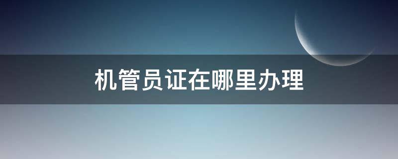 机管员证在哪里办理 机械员证报考条件