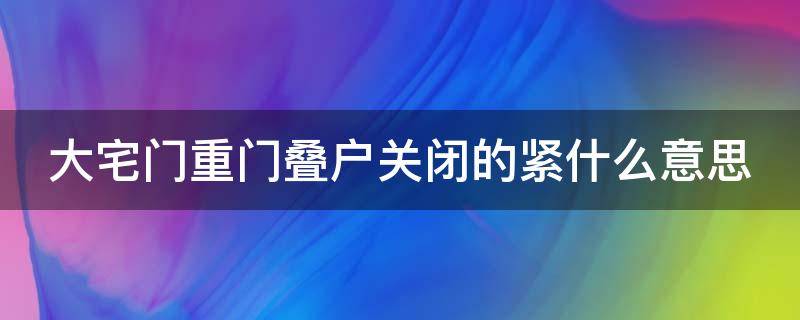 大宅门重门叠户关闭的紧什么意思（大宅门里关家是干什么的）