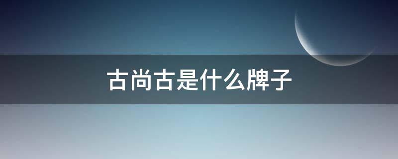 古尚古是什么牌子 古尚古是正规的品牌吗