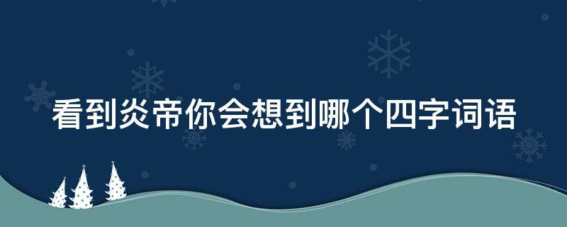 看到炎帝你会想到哪个四字词语（赞美炎帝的四字词语有哪些）