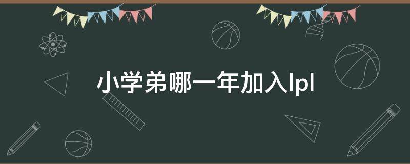 小学弟哪一年加入lpl