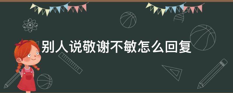 别人说敬谢不敏怎么回复 敬谢不敏的谢什么意思