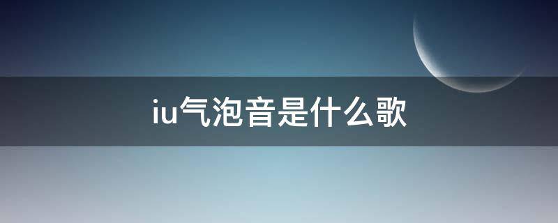 iu气泡音是什么歌（iu气泡音是哪一首歌）