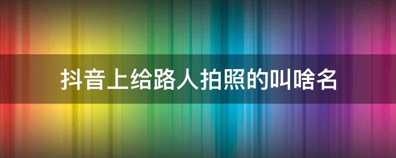 抖音上给路人拍照的叫啥名（抖音里面给别人拍照叫什么）