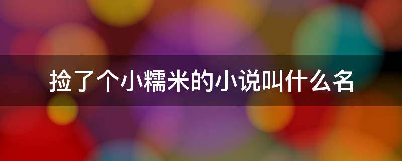 捡了个小糯米的小说叫什么名（听说首富爸爸捡了一个小糯米是什么小说）