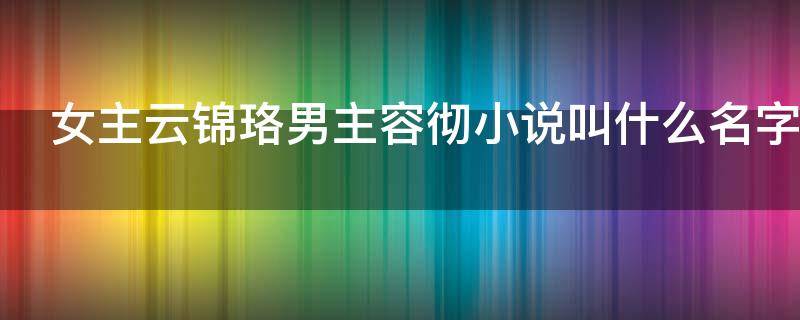 女主云锦珞男主容彻小说叫什么名字（云锦珞容彻是什么小说）