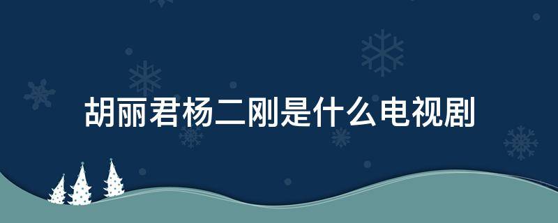 胡丽君杨二刚是什么电视剧 胡丽君电视是什么电视剧