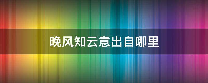 晚风知云意出自哪里（晚风知云意是出自哪里）