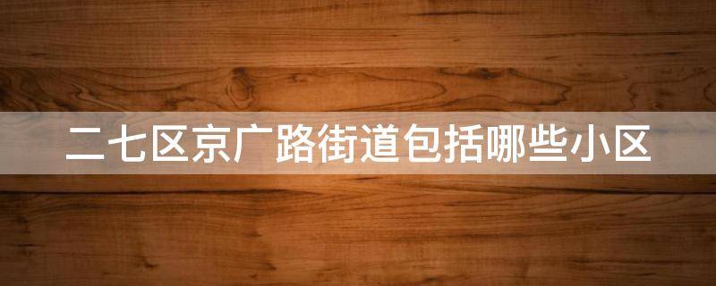 二七区京广路街道包括哪些小区（二七区京广路街道包括哪些小区和社区）