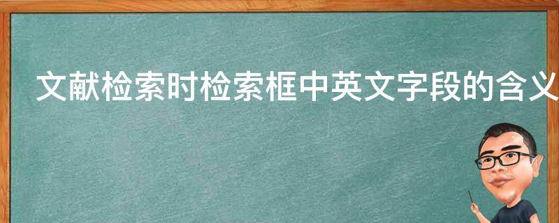 文献检索时检索框中英文字段的含义（文献检索中字段相应的英文是）