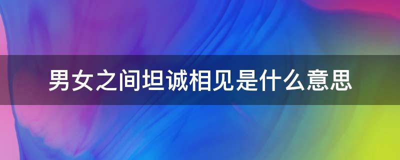 男女之间坦诚相见是什么意思（情侣坦诚相见是什么意思）