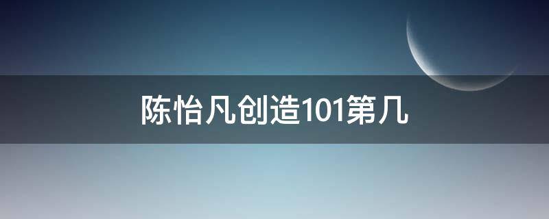 陈怡凡创造101第几（陈怡帆创造101）