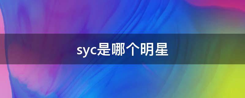 syc是哪个明星 syc是哪个明星的名字