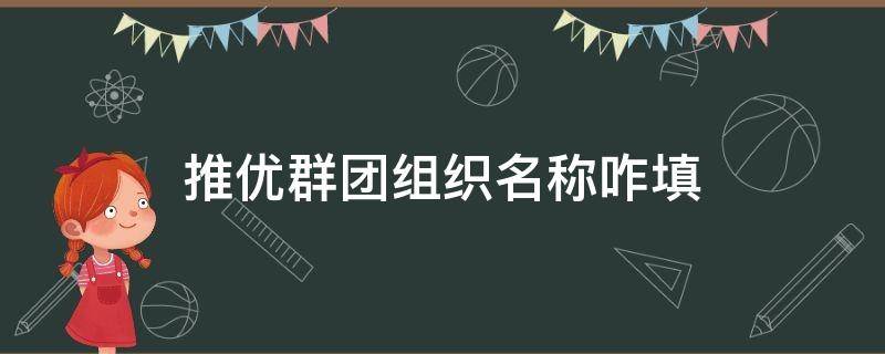 推优群团组织名称咋填 推优群团组织名称咋填写