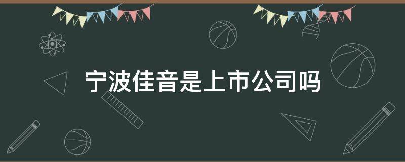 宁波佳音是上市公司吗 宁波佳音科技怎么样