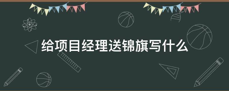 给项目经理送锦旗写什么（送项目经理的锦旗内容）