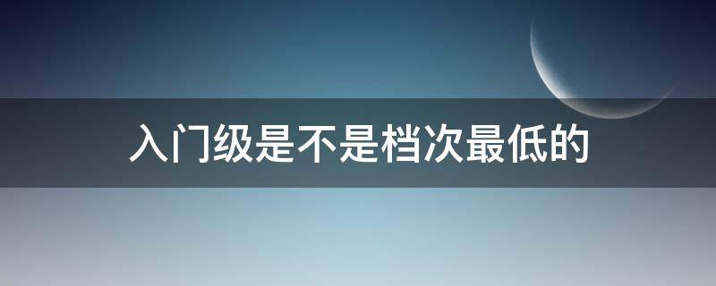 入门级是不是档次最低的 入门级还有什么级别