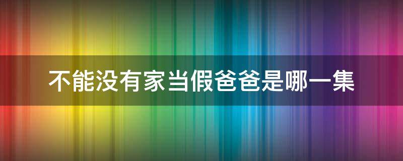 不能没有家当假爸爸是哪一集（不能没有家给孩子当爸爸是第几集）