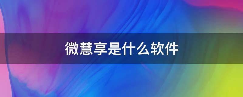 微慧享是什么软件 企业微信慧享