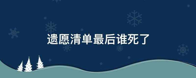 遗愿清单最后谁死了（遗愿清单中最后葬在了哪里）