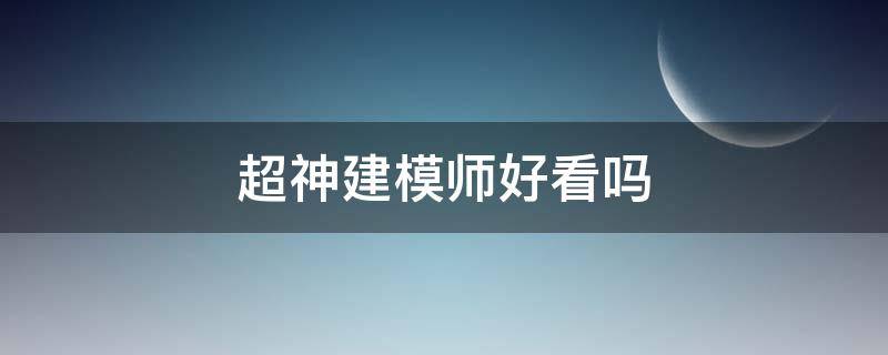 超神建模师好看吗（超神建模师真的看不下去）